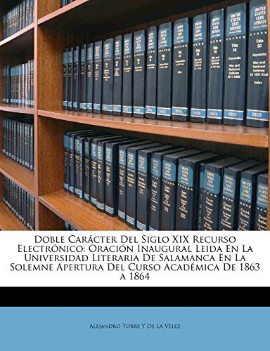 Doble Carácter Del Siglo XIX Recurso Electrónico: Oración Inaugural Leida En La Universidad Literaria De Salamanca En La Solemne Apertura Del Curso Académica De 1863 a 1864