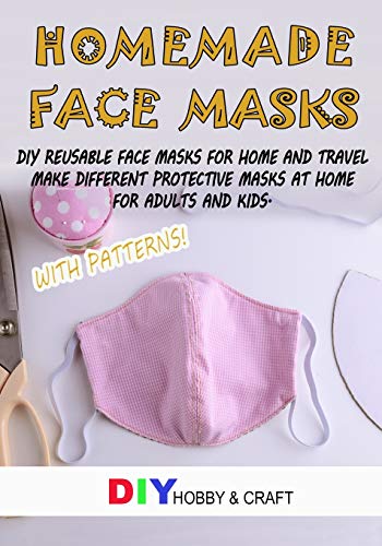 Homemade Face Masks: Do It Yourself Reusable Face Protector For Home And Travel. Making Different Types Of Protective Device At Home, For Adults And Kids. Step By Step Guide With Patterns.
