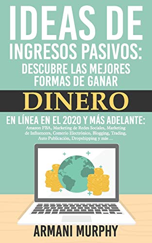 Ideas de Ingresos Pasivos: Descubre las mejores Formas de Ganar Dinero en Línea en el 2020 y más adelante: Amazon FBA, Marketing de Redes Sociales, ... Auto Publicación, Dropshipping y más ...