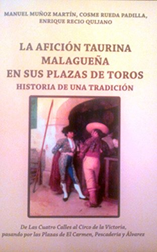 La afición taurina malagueña en sus plazas de toros : historia de una tradición : de las Cuatro Calles al Circo de la Victoria pasando por las plazas de El Carmen, Pescadería y Álvarez