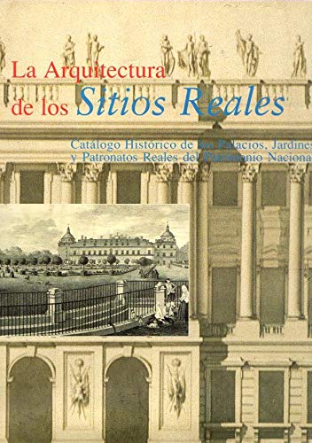 La arquitectura de los Sitios Reales: catálogo histórico de los Palacios, Jardines y Patronatos del Patrimonio Nacional