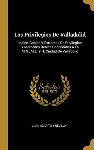 Los Privilegios De Valladolid: Indice, Copias Y Extractos De Privilegios Y Mercedes Reales Concedidos À La M.N., M.L. Y H. Ciudad De Valladolid