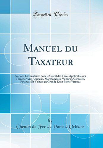 Manuel du Taxateur: Notions Élémentaires pour le Calcul des Taxes Applicables au Transport des Animaux, Marchandises, Voitures, Cercueils, Finances Et ... Et en Petite Vitesses (Classic Reprint)