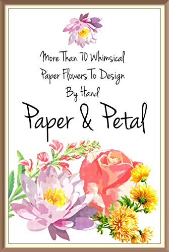 More Than 70 Whimsical Paper Flowers To Design By Hand, Paper & Petal (English Edition)