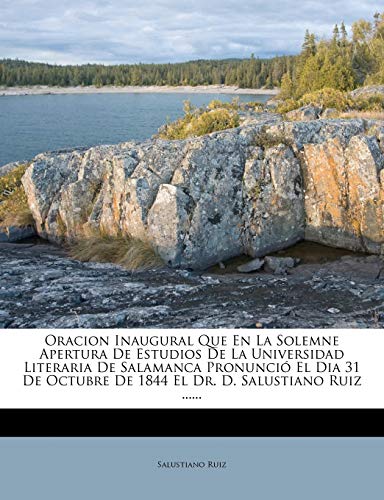 Oracion Inaugural Que En La Solemne Apertura De Estudios De La Universidad Literaria De Salamanca Pronunció El Dia 31 De Octubre De 1844 El Dr. D. Salustiano Ruiz ......