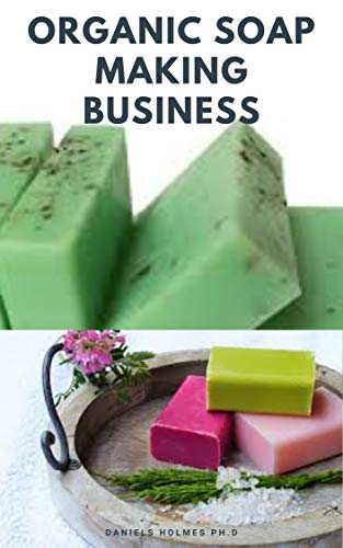 ORGANIC SOAP MAKING BUSINESS: Step By Step Guide On How to Make Soap from Scratch Using Essential Oils, Herbs, and Other Natural Additives (English Edition)