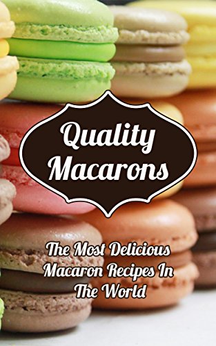 Quality Macarons: Secret Step-by-Step Formulas For Delicious Macarons Your Family Will Love (English Edition)