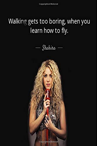 Shakira: Walking gets too boring, when you learn how to fly.