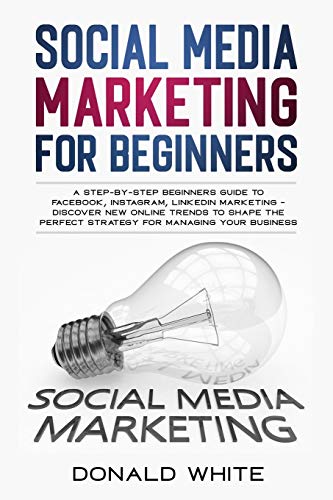 SOCIAL MEDIA MARKETING FOR BEGINNERS: A STEP-BY-STEP BEGINNERS GUIDE TO FACEBOOK, INSTAGRAM, LINKEDIN MARKETING - DISCOVER NEW ONLINE TRENDS TOSHAPE THE PERFECT STRATEGY FOR MANAGING YOUR BUSINESS