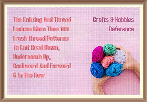 The Knitting And Thread Lexicon More Than 100 Fresh Thread Patterns To Knit Head Down, Underneath Up, Backward And Forward & In The Row (English Edition)