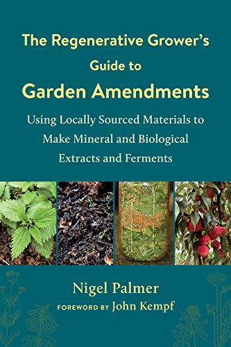 The The Regenerative Grower's Guide to Garden Amendments: Using Locally Sourced Materials to Make Mineral and Biological Extracts and Ferments