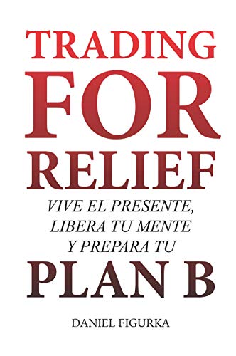 Trading For Relief: Vive el Presente, Libera tu Mente y Prepara tu Plan B