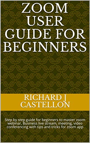 Zoom User Guide For Beginners: Step by step guide for beginners to master zoom webinar, Business live stream, meeting, video conferencing with tips and tricks for zoom app (English Edition)