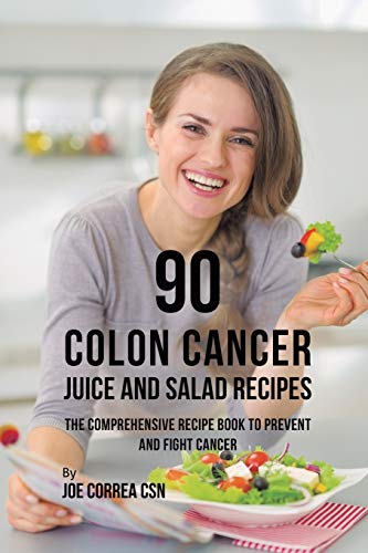 90 Colon Cancer Juice and Salad Recipes: The Comprehensive Recipe Book to Prevent and Fight Cancer