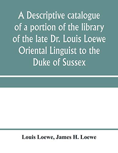 A descriptive catalogue of a portion of the library of the late Dr. Louis Loewe Oriental Linguist to the Duke of Sussex, Examiner for oriental ... Sir Moses Monteriore, Bart., and Principal of