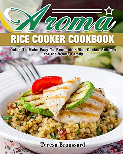 Aroma Rice Cooker Cookbook: Quick-to-Mak: Quick-To-Make Easy-To-Remember Rice Cooker Recipes for the Whole Family
