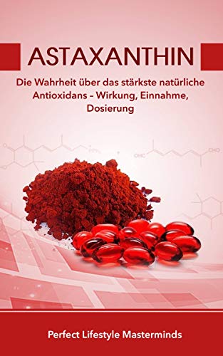 Astaxanthin: Die Wahrheit über das stärkste natürliche Antioxidans – Wirkung, Einnahme, Dosierung (German Edition)