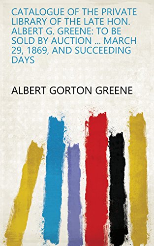 Catalogue of the private library of the late Hon. Albert G. Greene: To be sold by auction ... March 29, 1869, and succeeding days (English Edition)