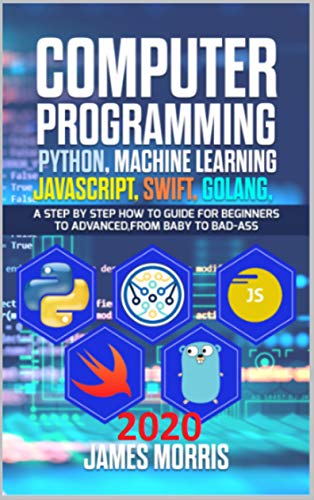 Computer Programming Python, Machine Learning, JavaScript Swift, Golang: A step by step how to guide for beginners to advanced from baby to bad ass (English Edition)