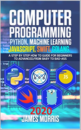 Computer Programming Python, Machine Learning, JavaScript Swift, Golang: A step by step how to guide for beginners to advanced from baby to bad ass (English Edition)