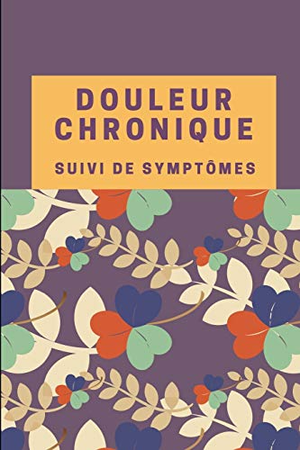 Douleur Chronique: Suivi de symptômes: Cahier à remplir pour gérer la douleur chronique - Journal alimentaire, Agenda pour rendez-vous médicaux, Fiche d'évaluation quotidienne et des symptômes