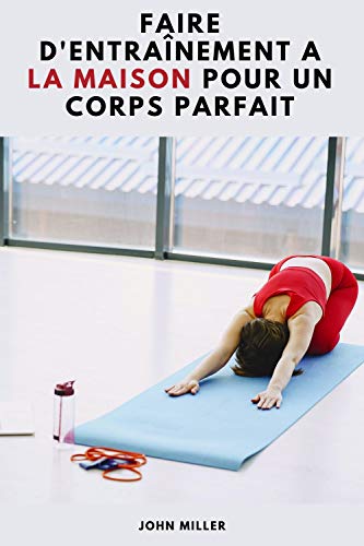 FAIRE D'ENTRAINEMENT A LA MAISON POUR UN CORPS PARFAIT (French Edition)