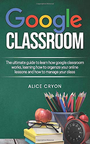 Google Classroom: The ultimate guide to learn how google classroom works, learning how to organize your on line lessons and how to manage your class.