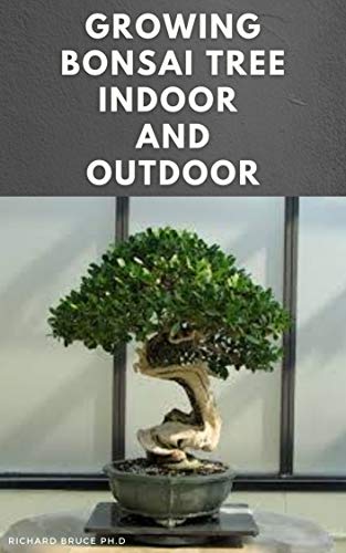 GROWING BONSAI TREE INDOOR AND OUTDOOR: Step By Step Guide To Growing,Selecting,Caring ,Tips And Lot More : Everything You Need To Know To become A Bonsai Tree Growing Expert (English Edition)