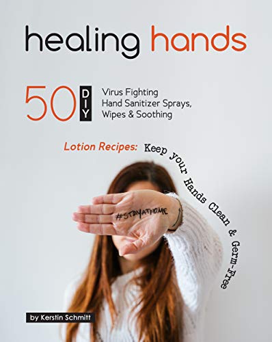 Healing Hands: 50 DIY Virus Fighting Hand Sanitizer Sprays, Wipes & Soothing Lotion Recipes: Keep your Hands Clean & Germ-Free (English Edition)