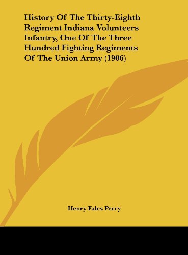 History of the Thirty-Eighth Regiment Indiana Volunteers Infantry, One of the Three Hundred Fighting Regiments of the Union Army (1906)