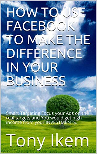 HOW TO USE FACEBOOK TO MAKE THE DIFFERENCE IN YOUR BUSINESS: Smart Targeting Focus your Ads on the real targets and You would get high income from your INVESTMENTS, (English Edition)