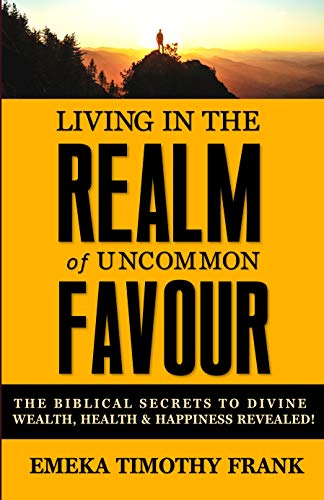Living in the Realm of Uncommon Favour: The Biblical Secrets to Divine Wealth, Health & Happiness Revealed! (English Edition)