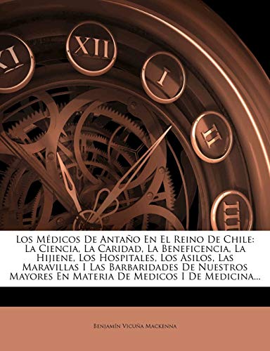 Los Médicos De Antaño En El Reino De Chile: La Ciencia, La Caridad, La Beneficencia, La Hijiene, Los Hospitales, Los Asilos, Las Maravillas I Las ... En Materia De Medicos I De Medicina...