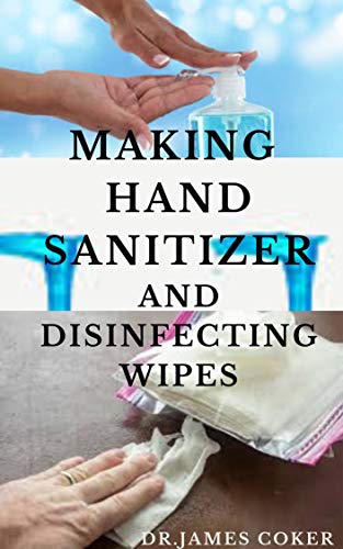 MAKING HAND SANITIZER AND DISINFECTING WIPES ALL BY YOURSELF: Easy DIY Guide To Make Sanitizers, Disinfectant Spray, Wipes and Liquid Soap (English Edition)