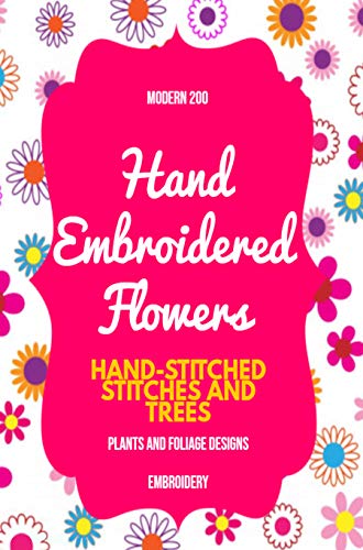 Modern 200 Hand Embroidered Flowers: Hand-stitched Stitches And Trees , Plants And Foliage Designs (English Edition)