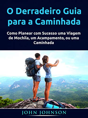 O Derradeiro Guia para a Caminhada: Como Planear com Sucesso uma Viagem de Mochila, um Acampamento, ou uma Caminhada (Portuguese Edition)