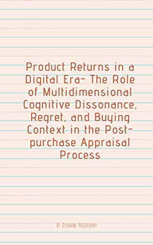 Product Returns in a Digital Era- The Role of Multidimensional Cognitive Dissonance, Regret, and Buying Context in the Post-purchase Appraisal Process (English Edition)