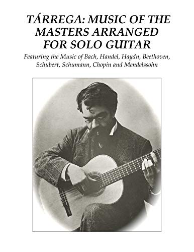 Tárrega: Music of the Masters Arranged for Solo Guitar: Featuring the Music of Bach, Handel, Haydn, Beethoven, Schubert, Schumann, Chopin and Mendelssohn (English Edition)