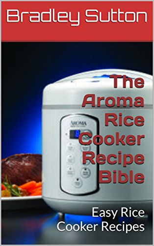 The Aroma Rice Cooker Recipe Bible: Easy Rice Cooker Recipes (English Edition)