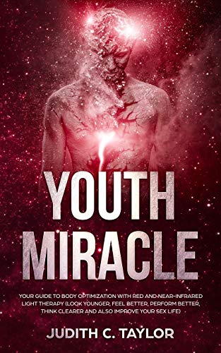The Youth Miracle: Your Guide To Body Optimization With Red And Near-Infrared Light Therapy (Look Younger, Feel Better, Perform Better, Think Clearer And Also Improve Your Sex Life)