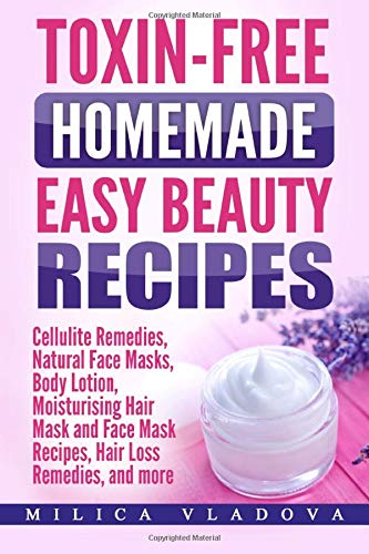 Toxin-free Homemade Easy Beauty Recipes: Cellulite Remedies, Natural Face Masks, Body Lotion, Moisturising Hair Mask and Face Mask Recipes, Hair Loss ... more: Volume 1 (DIY Homemade Beauty Products)