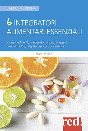 6 integratori alimentari essenziali. Vitamine C e D, magnesio, zinco, omega-3, coenzima Q10: vitalità per corpo e mente (L'altra medicina)