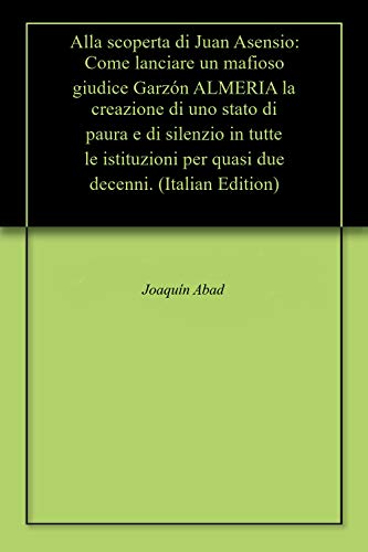 Alla scoperta di Juan Asensio: Come lanciare un mafioso giudice Garzón ALMERIA la creazione di uno stato di paura e di silenzio in tutte le istituzioni per quasi due decenni. (Italian Edition)