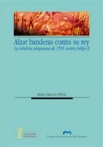 Alzar banderas contra su rey. La rebelión aragonesa de 1591 contra Felipe II (Ciencias Sociales)