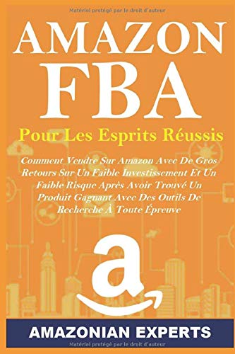 Amazon Fba Pour Les Esprits Réussis: Comment Vendre Sur Amazon Avec De Gros Retours Sur Un Faible Investissement Et Un Faible Risque Après Avoir ... Avec Des Outils De Recherche À Toute Épreuve