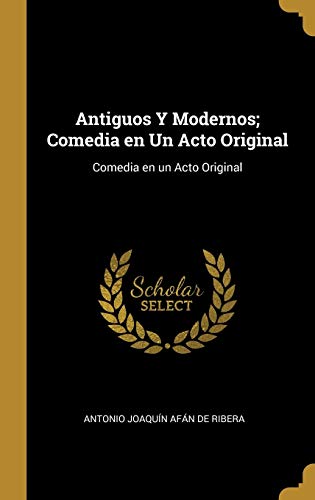 Antiguos Y Modernos; Comedia en Un Acto Original: Comedia en un Acto Original