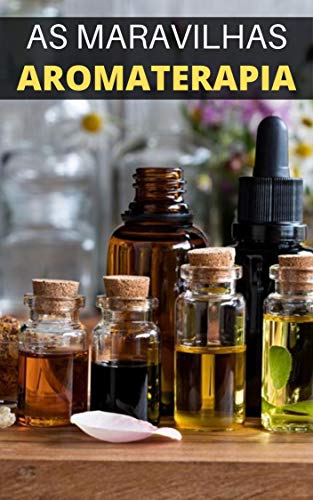 As Maravilhas da Aromaterapia: Aprenda os Benefícios da Aromaterapia (Portuguese Edition)