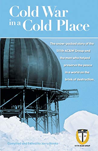 Cold War in a Cold Place: The Snow-Packed Story of the 511th Ac&w Group and the Men Who Helped Preserve the Peace in a World on the Brink of Des