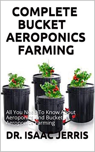 COMPLETE BUCKET AEROPONICS FARMING : All You Need To Know About Aeroponics And Bucket Aeroponics Farming (English Edition)
