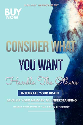 Consider What You Want And Handle The Others: Develop Your Memory To Understanding, Integrate Your Brain, And Handle Your Intellectual Ability Efficiently (English Edition)